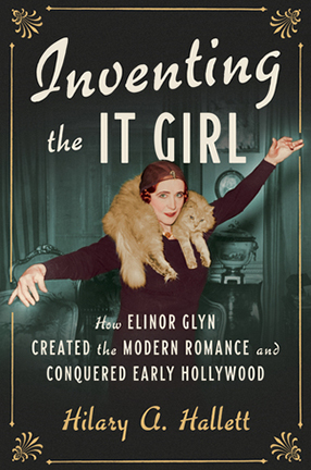 Inventing the It Girl: How Elinor Glyn Created the Modern Romance and Conquered Early Hollywood by Columbia University Professor Hilary Hallett