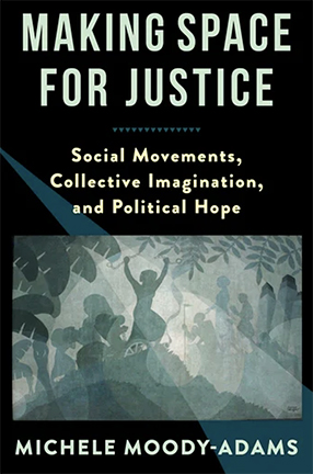 Making Space for Justice: Social Movements, Collective Imagination, and Political Hope by Columbia University Professor Michele Moody-Adams