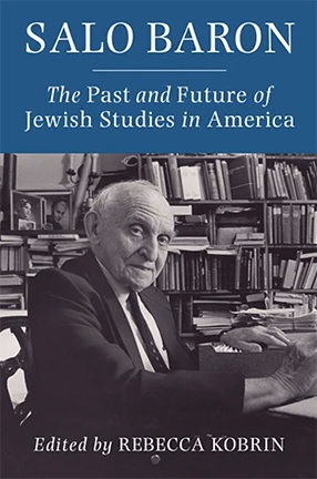 Salo Baron: The Past and Future of Jewish Studies in America, edited by Columbia University Professor Rebecca Kobrin