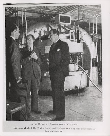 Enrico Fermi and John R. Dunning stand in front of the cyclotron in Pupin Laboratories. (Credit: University Archives, Rare Book & Manuscript Library, Columbia University Libraries) Enrico Fermi and John R. Dunning stand in front of the cyclotron in Pupin Laboratories.