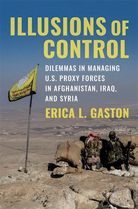 Illusions of Control: Dilemmas in Managing U.S. Proxy Forces in Afghanistan, Iraq, and Syria by Columbia University adjunct professor Erica Gaston