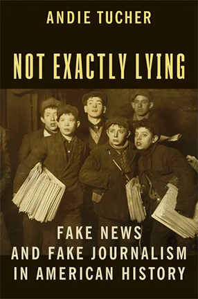 Not Exactly Lying: Fake News and Fake Journalism in American History by Columbia University Professor Andie Tucher