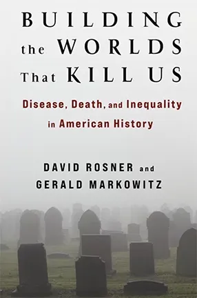 Building the Worlds That Kill Us by Columbia University Professor David Rosner and Gerald Markowitz